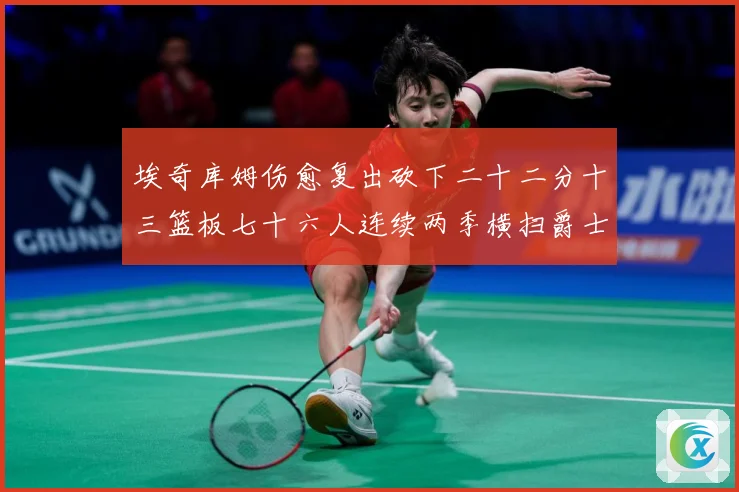 埃奇库姆伤愈复出砍下二十二分十三篮板七十六人连续两季横扫爵士赛场复盘战术观察：最新赛事动态与深度分析