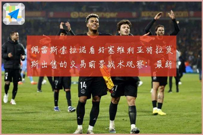 佩雷斯索拉诺看好塞维利亚将拉莫斯出售的交易前景战术观察：最新赛事动态与深度分析
