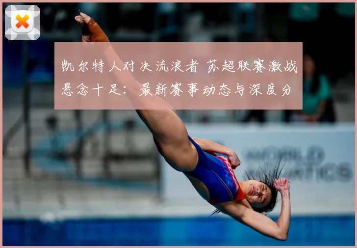 凯尔特人对决流浪者 苏超联赛激战悬念十足：最新赛事动态与深度分析