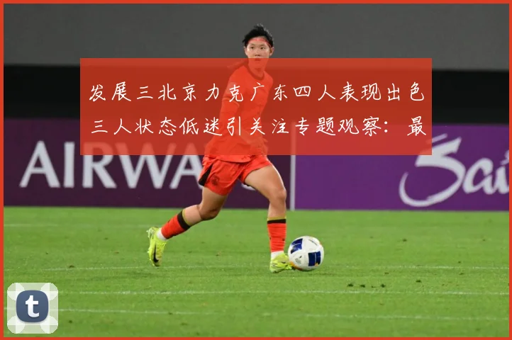 发展三北京力克广东四人表现出色三人状态低迷引关注专题观察：最新赛事动态与深度分析