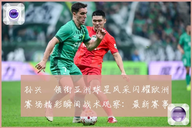 孙兴慜领衔亚洲球星风采闪耀欧洲赛场精彩瞬间战术观察：最新赛事动态与深度分析