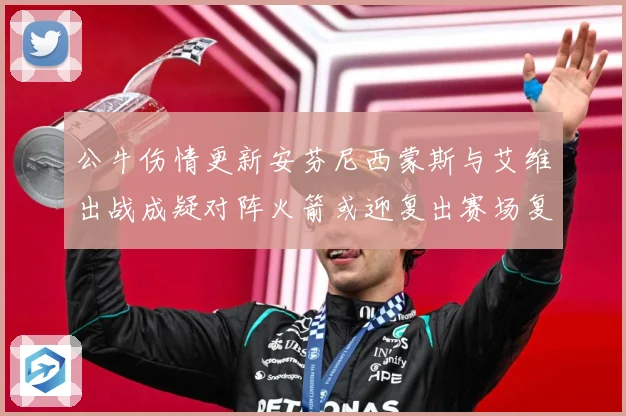 公牛伤情更新安芬尼西蒙斯与艾维出战成疑对阵火箭或迎复出赛场复盘：最新赛事动态与深度分析