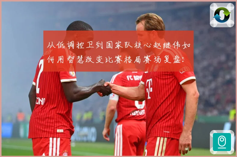 从低调控卫到国家队核心赵继伟如何用智慧改变比赛格局赛场复盘：最新赛事动态与深度分析