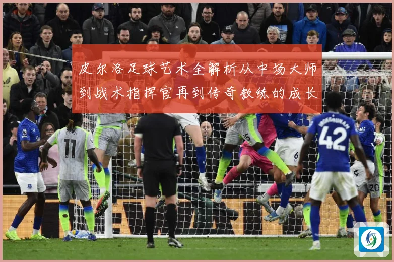 皮尔洛足球艺术全解析从中场大师到战术指挥官再到传奇教练的成长之路：最新赛事动态与深度分析