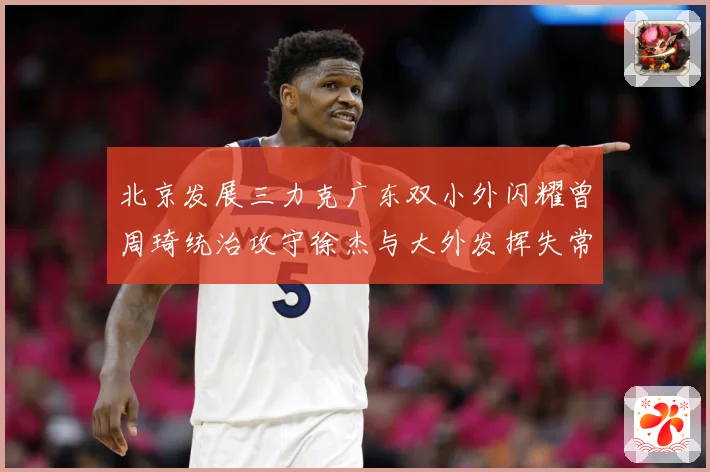 北京发展三力克广东双小外闪耀曾周琦统治攻守徐杰与大外发挥失常专题观察：最新赛事动态与深度分析
