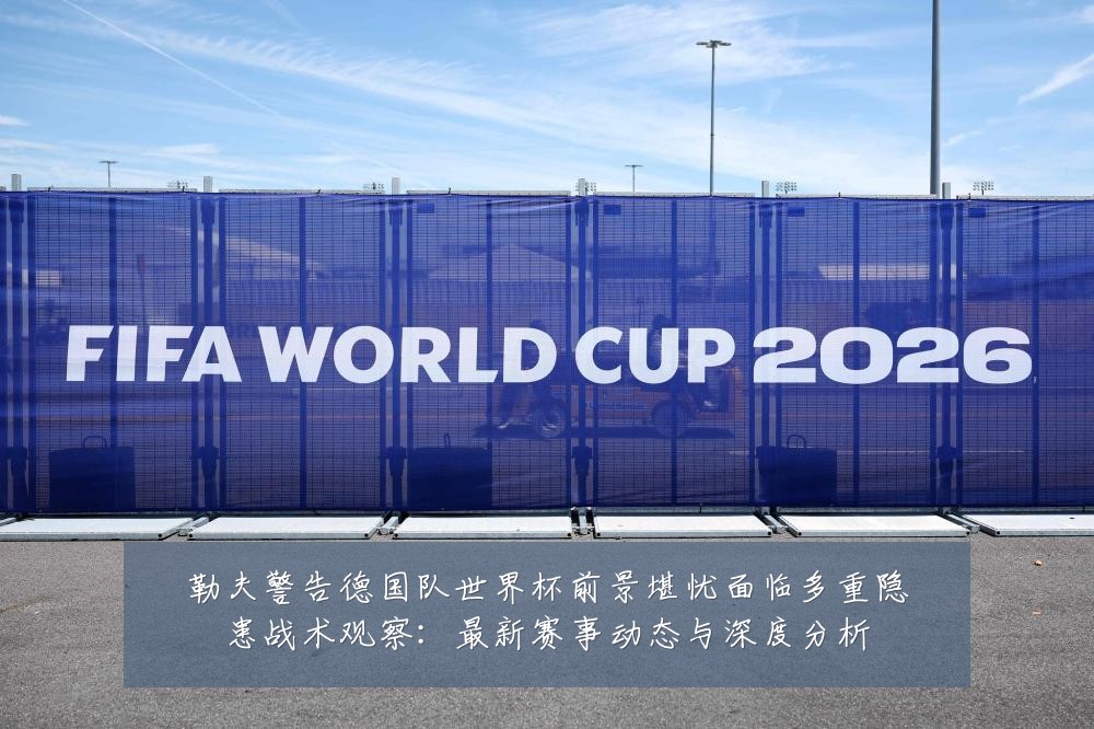 勒夫警告德国队世界杯前景堪忧面临多重隐患战术观察:最新赛事动态与深度分析