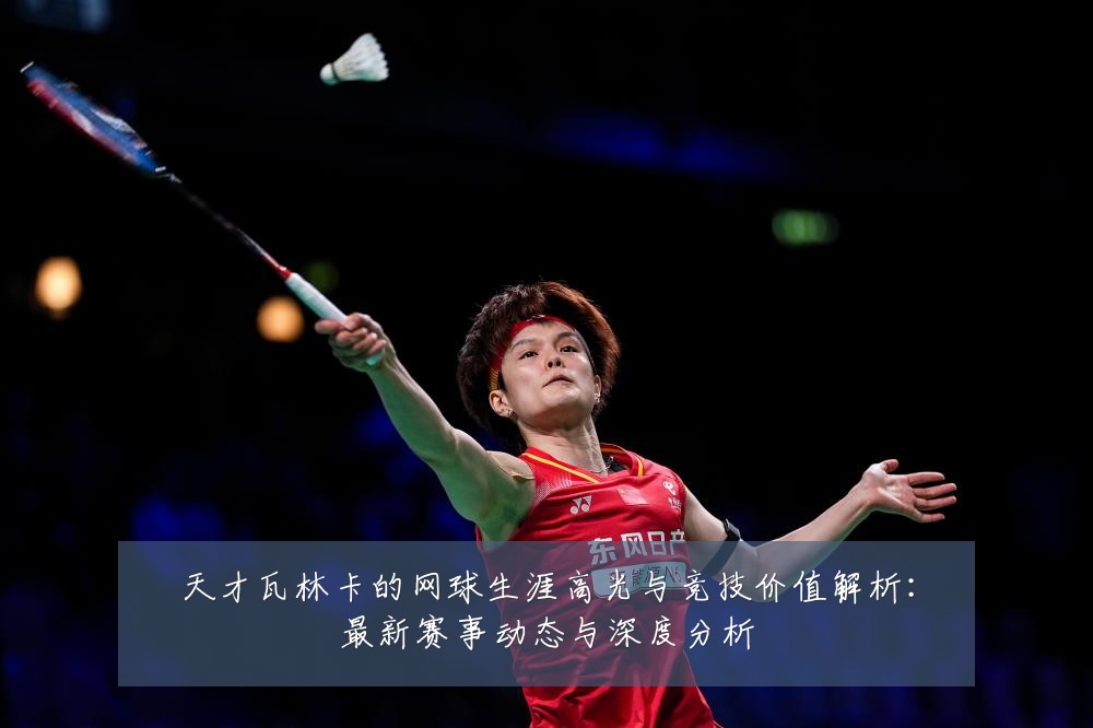 天才瓦林卡的网球生涯高光与竞技价值解析：最新赛事动态与深度分析