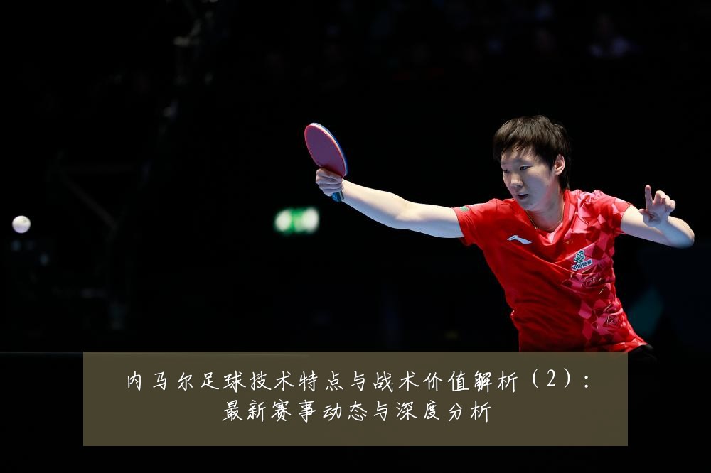 内马尔足球技术特点与战术价值解析(2):最新赛事动态与深度分析