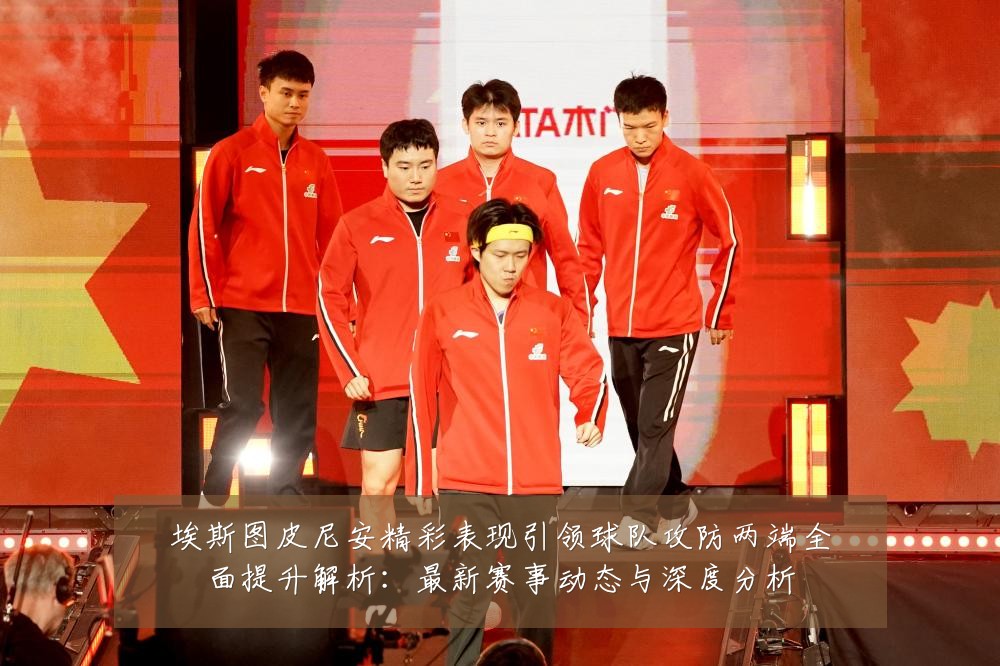 埃斯图皮尼安精彩表现引领球队攻防两端全面提升解析:最新赛事动态与深度分析