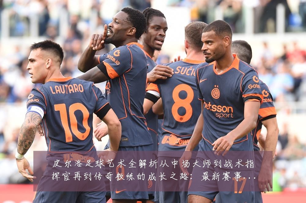 皮尔洛足球艺术全解析从中场大师到战术指挥官再到传奇教练的成长之路：最新赛事动态与深度分析