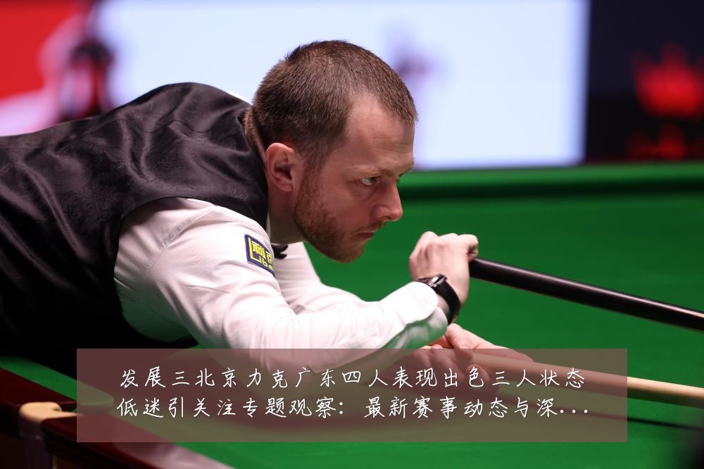 发展三北京力克广东四人表现出色三人状态低迷引关注专题观察：最新赛事动态与深度分析